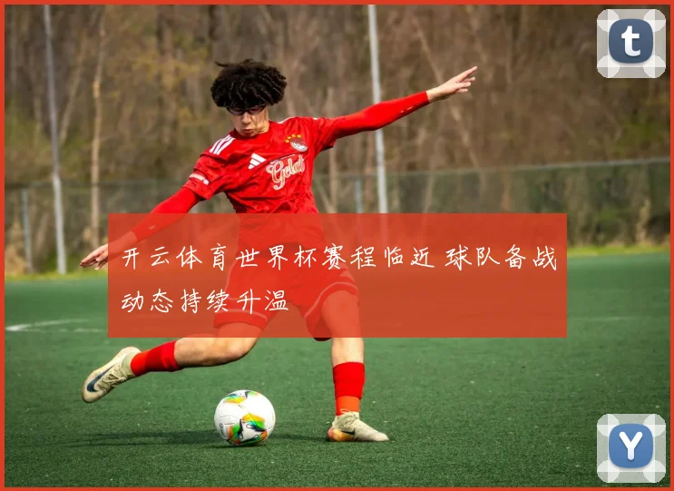 开云体育世界杯赛程临近 球队备战动态持续升温