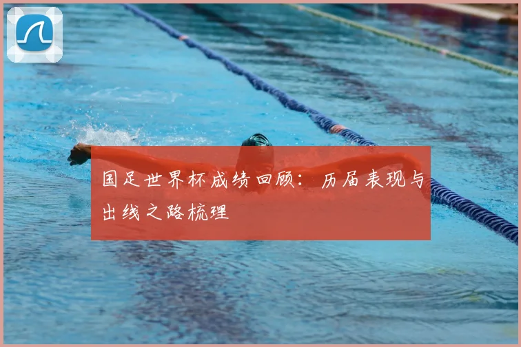 国足世界杯成绩回顾:历届表现与出线之路梳理