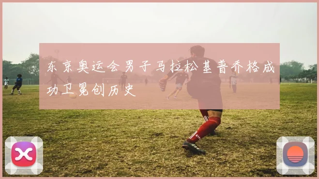 东京奥运会男子马拉松基普乔格成功卫冕创历史