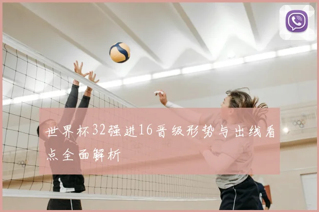 世界杯32强进16晋级形势与出线看点全面解析