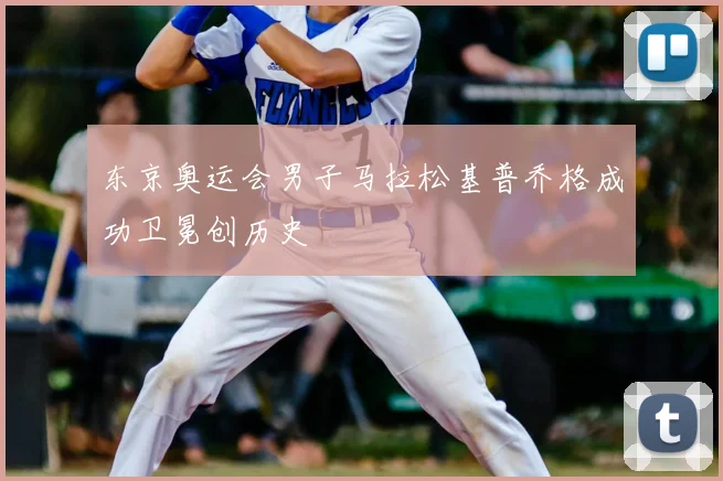 东京奥运会男子马拉松基普乔格成功卫冕创历史
