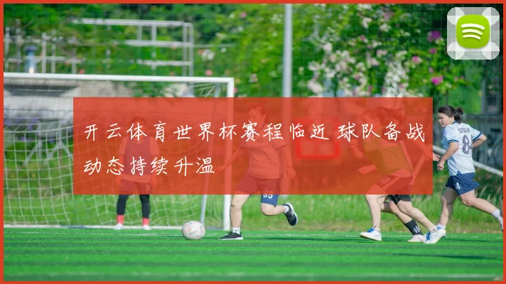 开云体育世界杯赛程临近 球队备战动态持续升温