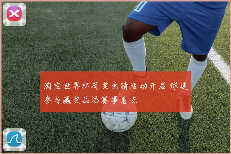 淘宝世界杯有奖竞猜活动开启 球迷参与赢奖品添赛事看点