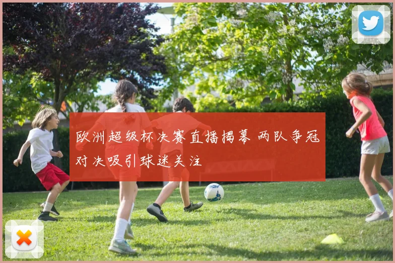 欧洲超级杯决赛直播揭幕 两队争冠对决吸引球迷关注