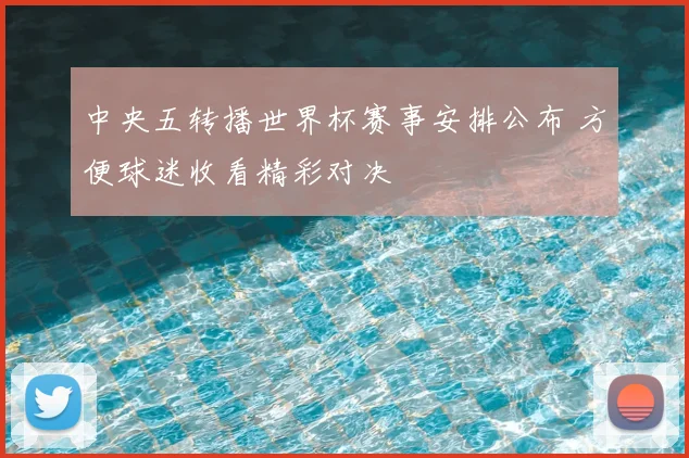 中央五转播世界杯赛事安排公布 方便球迷收看精彩对决