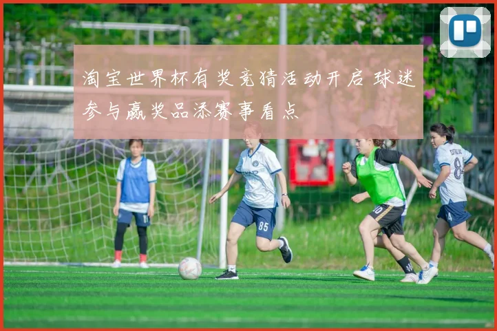 淘宝世界杯有奖竞猜活动开启 球迷参与赢奖品添赛事看点
