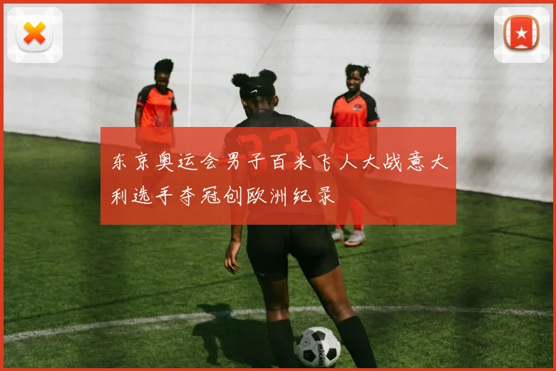 东京奥运会男子百米飞人大战意大利选手夺冠创欧洲纪录