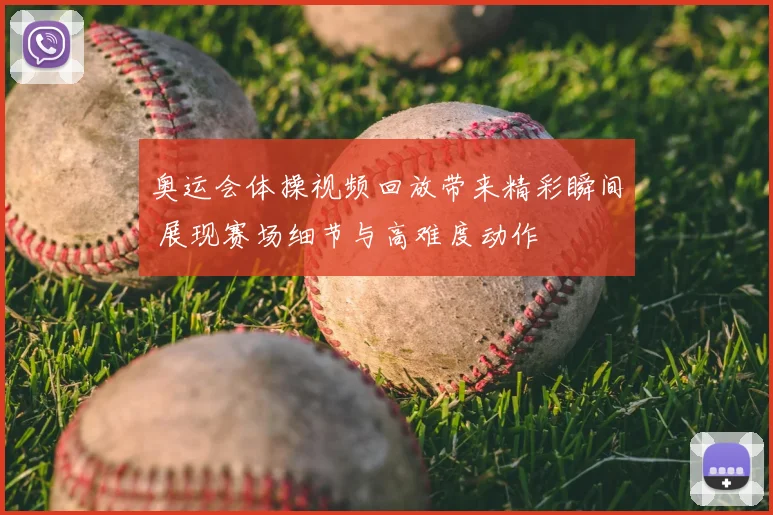 奥运会体操视频回放带来精彩瞬间 展现赛场细节与高难度动作