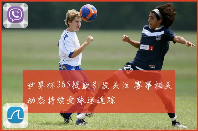 世界杯365提款引发关注 赛事相关动态持续受球迷追踪