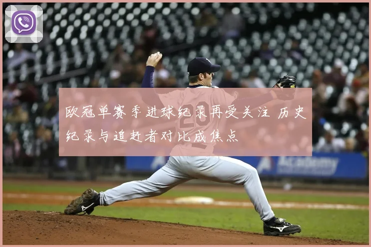 欧冠单赛季进球纪录再受关注 历史纪录与追赶者对比成焦点