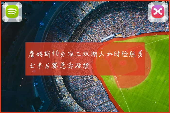 詹姆斯40分准三双湖人加时险胜勇士季后赛悬念延续