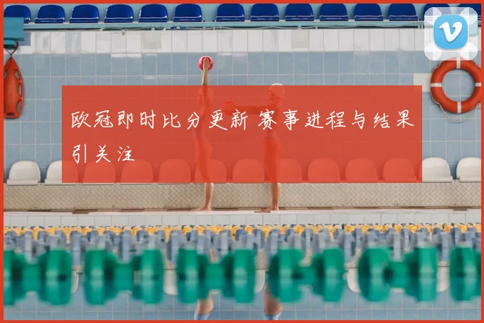欧冠即时比分更新 赛事进程与结果引关注