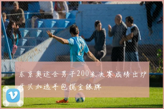 东京奥运会男子200米决赛成绩出炉牙买加选手包揽金银牌