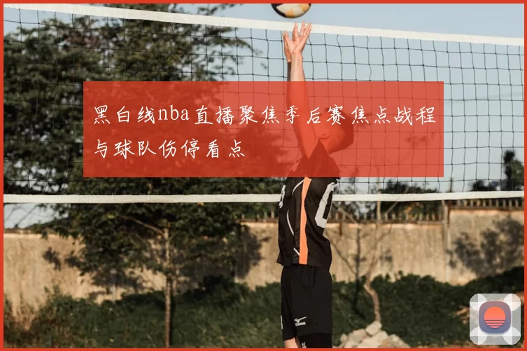 黑白线nba直播聚焦季后赛焦点战程与球队伤停看点