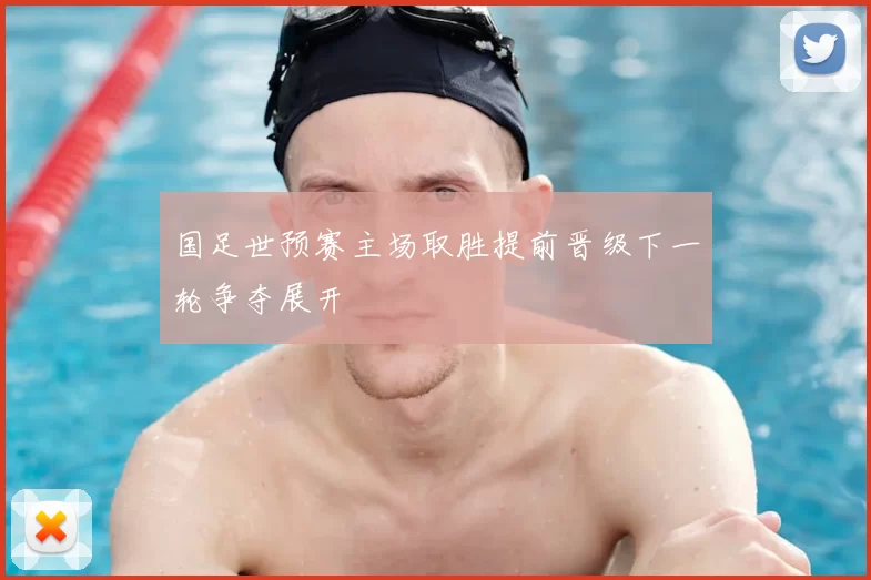 国足世预赛主场取胜提前晋级下一轮争夺展开