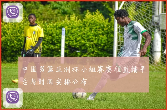 中国男篮亚洲杯小组赛赛程直播平台与时间安排公布