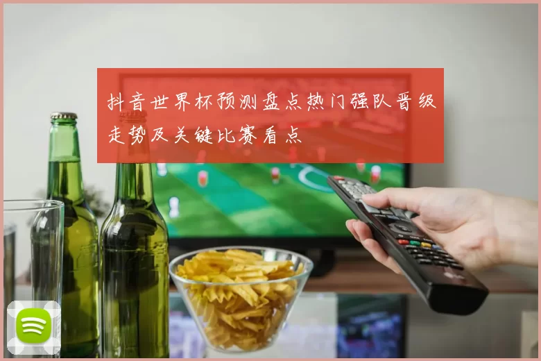 抖音世界杯预测盘点热门强队晋级走势及关键比赛看点