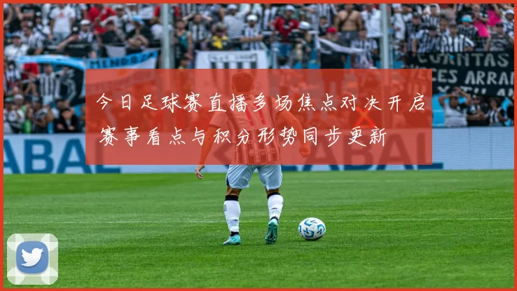 今日足球赛直播多场焦点对决开启 赛事看点与积分形势同步更新