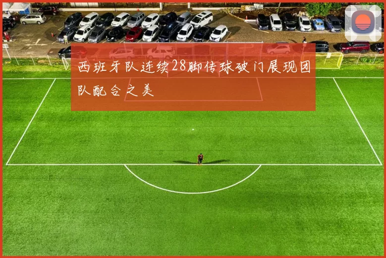 西班牙队连续28脚传球破门展现团队配合之美