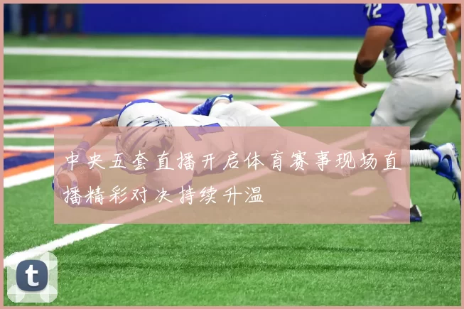 中央五套直播开启体育赛事现场直播精彩对决持续升温