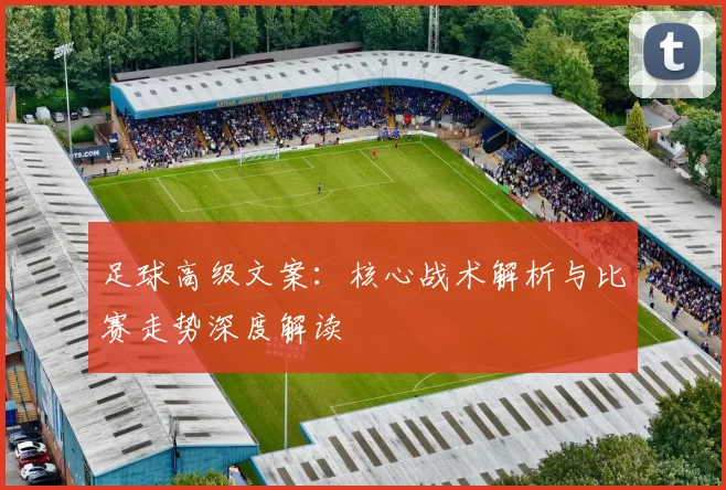 足球高级文案：核心战术解析与比赛走势深度解读