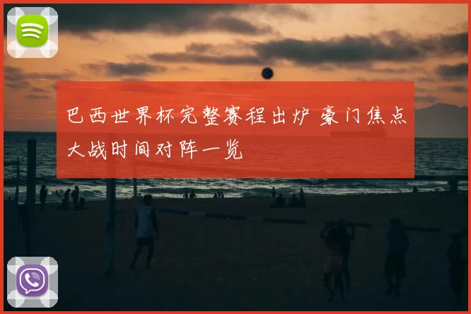 巴西世界杯完整赛程出炉 豪门焦点大战时间对阵一览