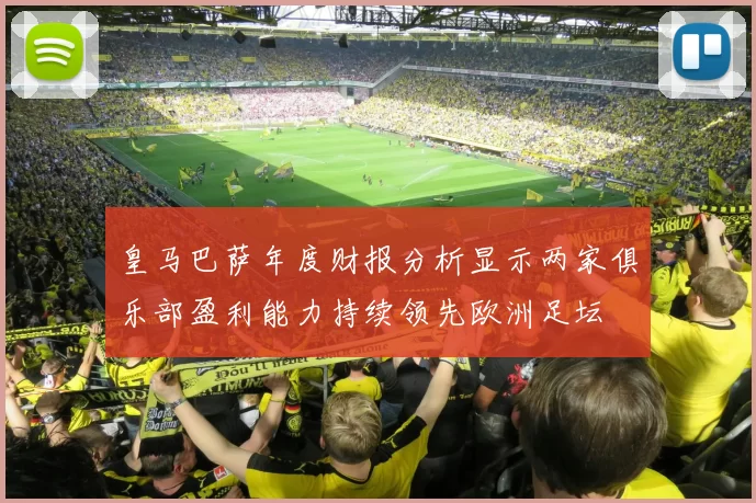 皇马巴萨年度财报分析显示两家俱乐部盈利能力持续领先欧洲足坛