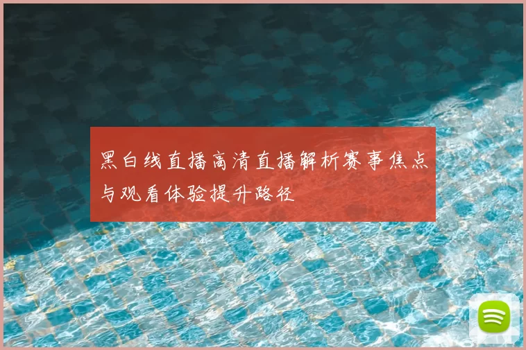 黑白线直播高清直播解析赛事焦点与观看体验提升路径