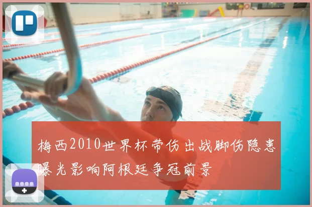 梅西2010世界杯带伤出战脚伤隐患曝光影响阿根廷争冠前景