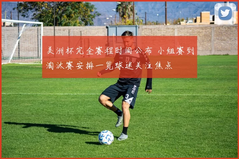 美洲杯完全赛程时间公布 小组赛到淘汰赛安排一览球迷关注焦点