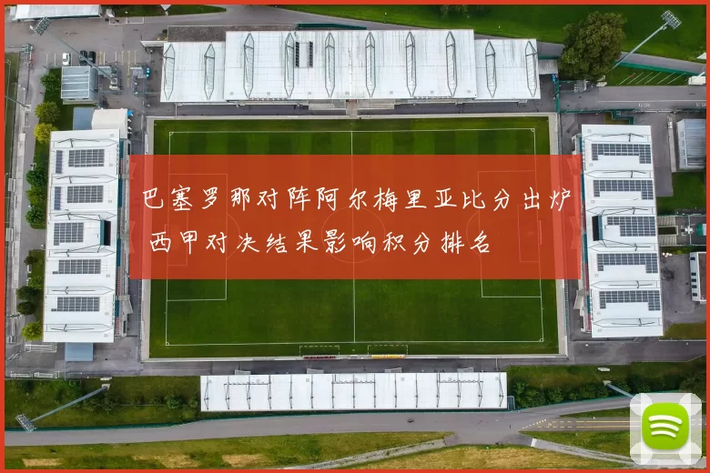 巴塞罗那对阵阿尔梅里亚比分出炉 西甲对决结果影响积分排名
