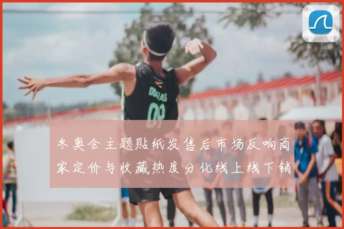 冬奥会主题贴纸发售后市场反响商家定价与收藏热度分化线上线下销售差异