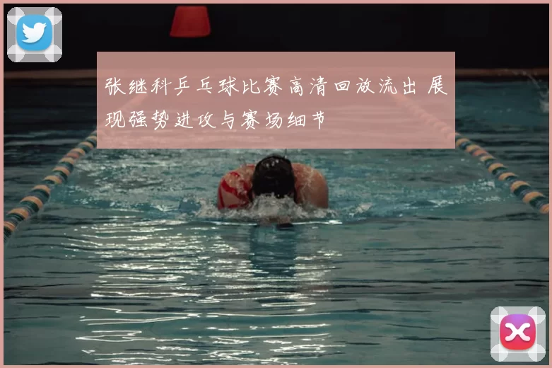 张继科乒乓球比赛高清回放流出 展现强势进攻与赛场细节