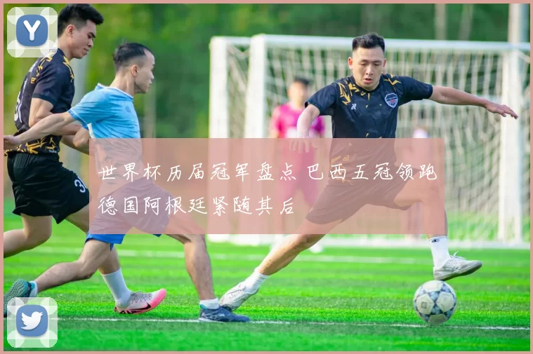 世界杯历届冠军盘点 巴西五冠领跑德国阿根廷紧随其后