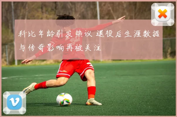 科比年龄引发热议 退役后生涯数据与传奇影响再被关注