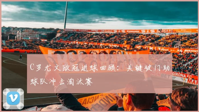 C罗尤文欧冠进球回顾:关键破门助球队冲击淘汰赛