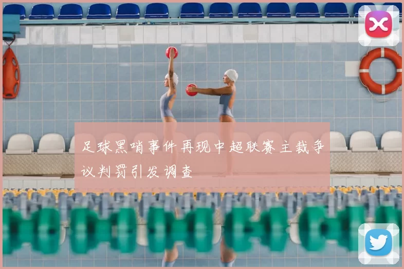 足球黑哨事件再现中超联赛主裁争议判罚引发调查