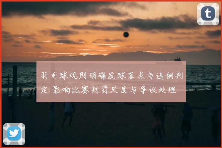 羽毛球规则明确发球落点与违例判定 影响比赛判罚尺度与争议处理
