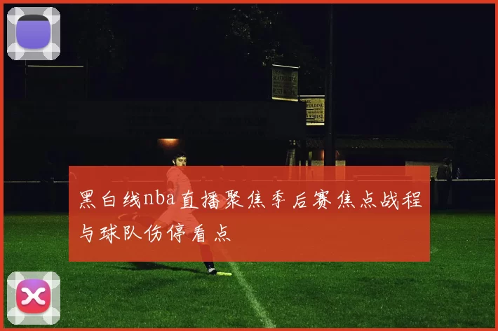 黑白线nba直播聚焦季后赛焦点战程与球队伤停看点