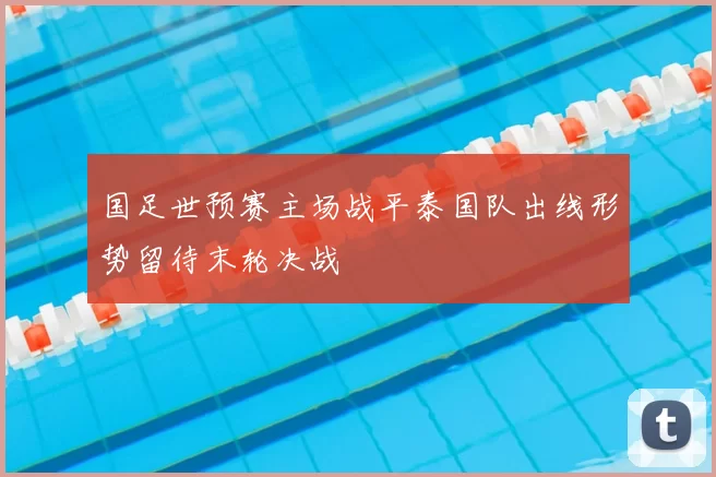 国足世预赛主场战平泰国队出线形势留待末轮决战