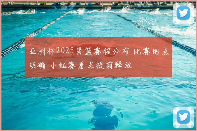 亚洲杯2025男篮赛程公布 比赛地点明确 小组赛看点提前释放