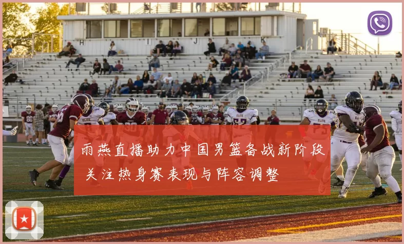 雨燕直播助力中国男篮备战新阶段 关注热身赛表现与阵容调整