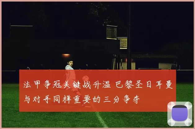 法甲争冠关键战升温 巴黎圣日耳曼与对手同样重要的三分争夺