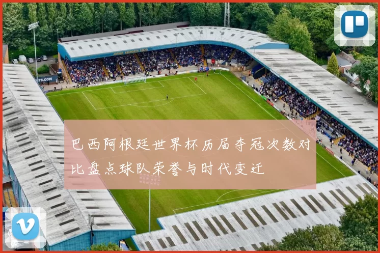 巴西阿根廷世界杯历届夺冠次数对比盘点球队荣誉与时代变迁