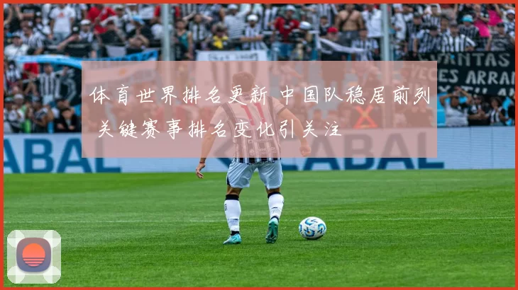 体育世界排名更新 中国队稳居前列 关键赛事排名变化引关注