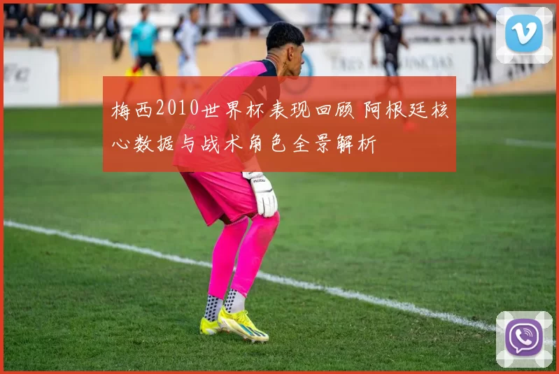 梅西2010世界杯表现回顾 阿根廷核心数据与战术角色全景解析