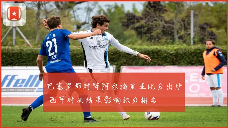 巴塞罗那对阵阿尔梅里亚比分出炉 西甲对决结果影响积分排名