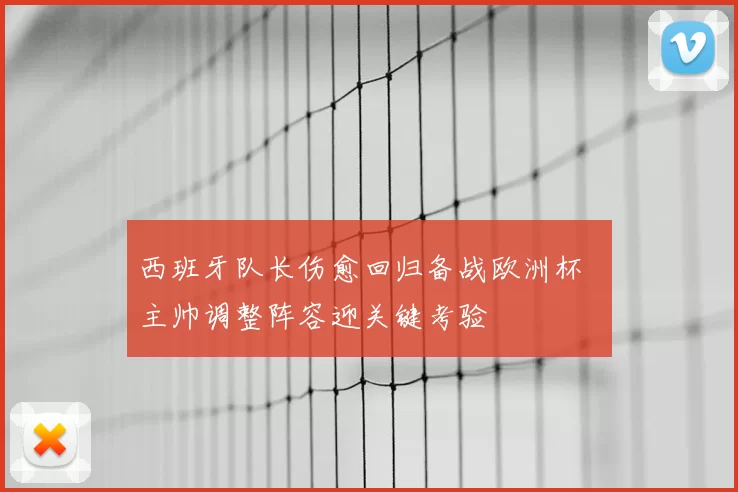 西班牙队长伤愈回归备战欧洲杯 主帅调整阵容迎关键考验