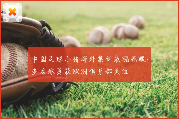 中国足球小将海外集训表现亮眼，多名球员获欧洲俱乐部关注