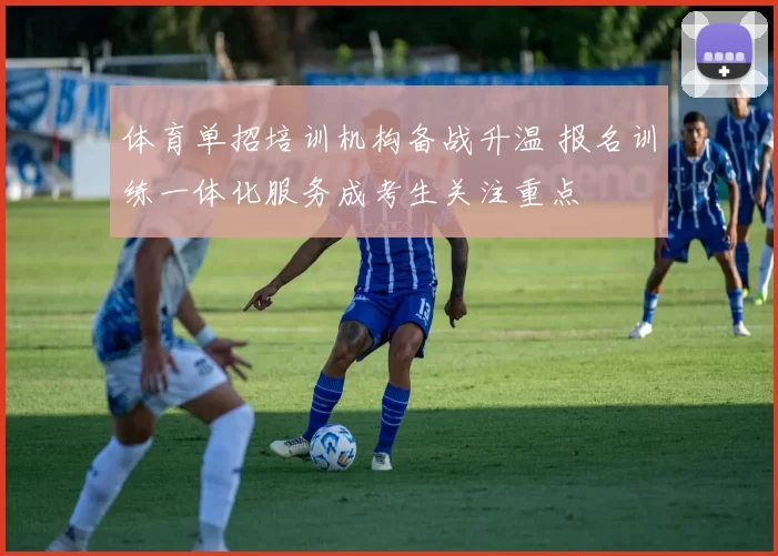 体育单招培训机构备战升温 报名训练一体化服务成考生关注重点